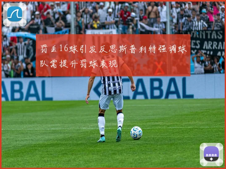 罚丢16球引发反思斯普利特强调球队需提升罚球表现