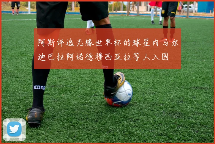 阿斯评选无缘世界杯的球星内马尔迪巴拉阿诺德穆西亚拉等人入围