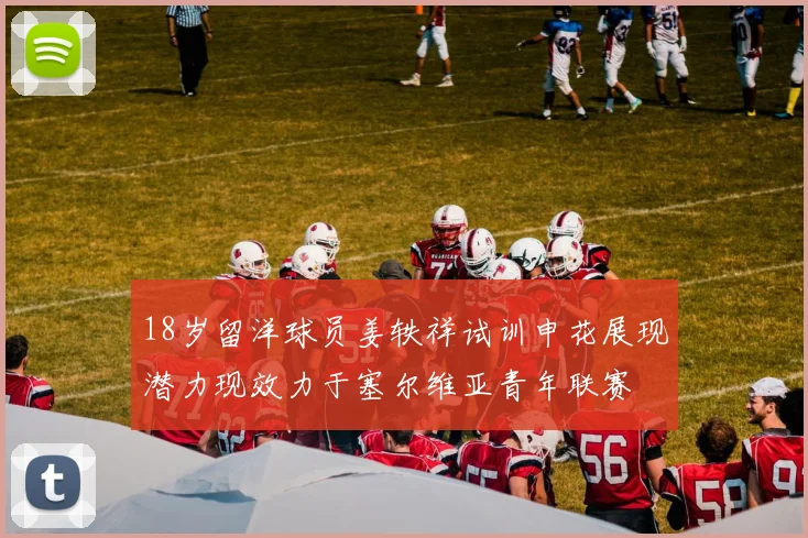 18岁留洋球员姜轶祥试训申花展现潜力现效力于塞尔维亚青年联赛