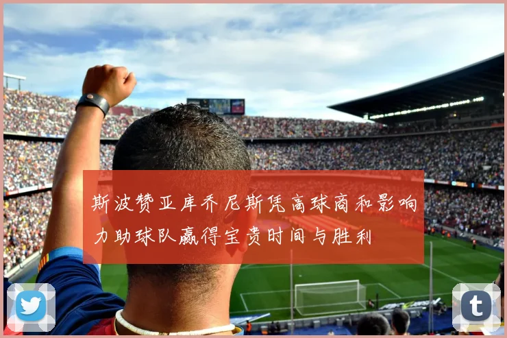 斯波赞亚库乔尼斯凭高球商和影响力助球队赢得宝贵时间与胜利