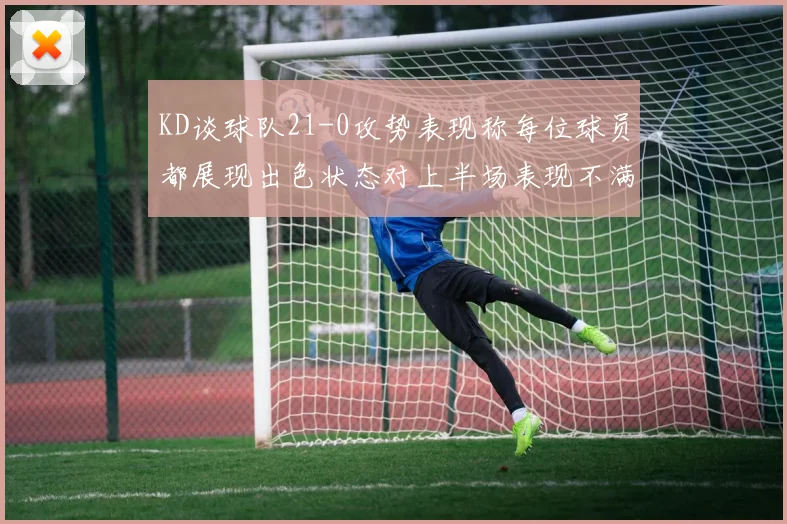 KD谈球队21-0攻势表现称每位球员都展现出色状态对上半场表现不满