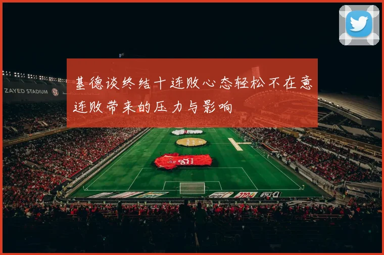 基德谈终结十连败心态轻松不在意连败带来的压力与影响