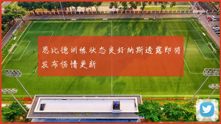 恩比德训练状态良好纳斯透露即将发布伤情更新