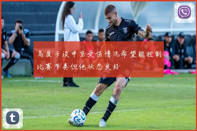 乌度卡谈申京受伤情况希望能控制比赛节奏但他状态良好