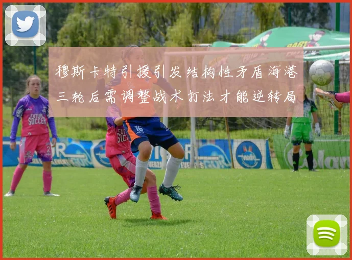 穆斯卡特引援引发结构性矛盾海港三轮后需调整战术打法才能逆转局面