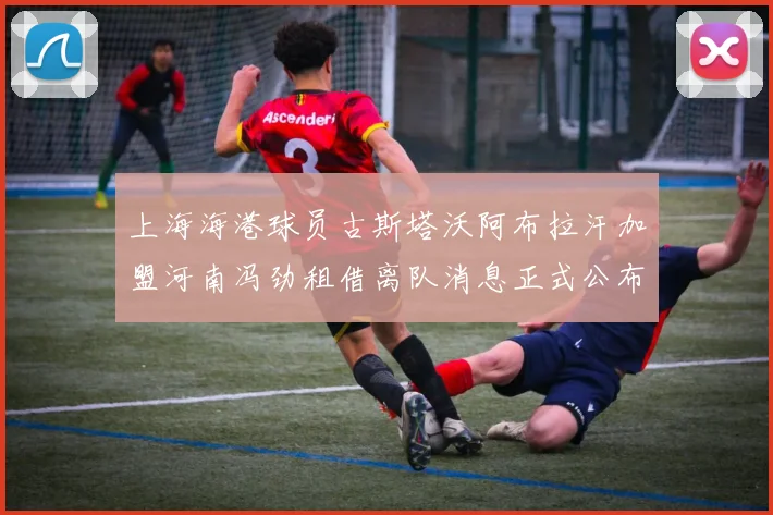 上海海港球员古斯塔沃阿布拉汗加盟河南冯劲租借离队消息正式公布