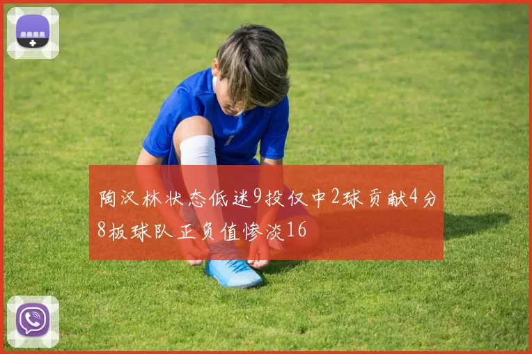 陶汉林状态低迷9投仅中2球贡献4分8板球队正负值惨淡16