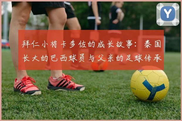 拜仁小将卡多佐的成长故事：泰国长大的巴西球员与父亲的足球传承